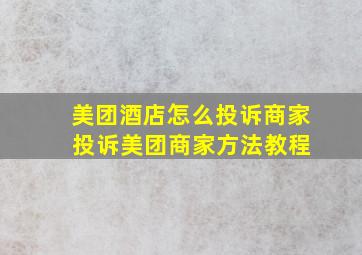 美团酒店怎么投诉商家 投诉美团商家方法教程